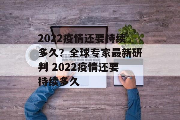2022疫情还要持续多久？全球专家最新研判 2022疫情还要持续多久